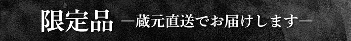 限定品 ―蔵元直送でお届けします―