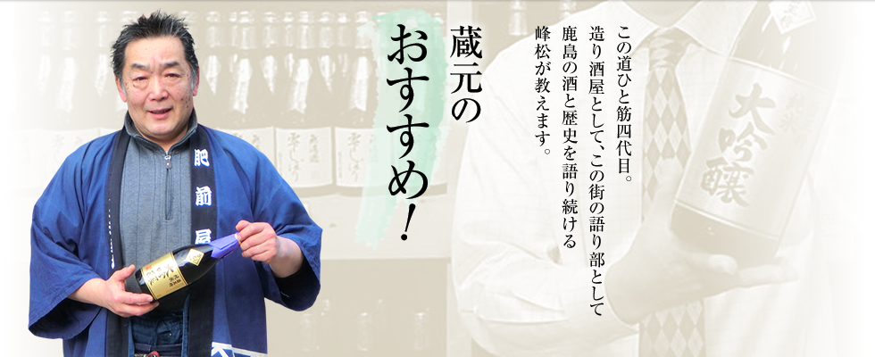 蔵元のおすすめ!この道ひと筋四代目。造り酒屋として、この街の語り部として鹿島の酒と歴史を語り続ける峰松が教えます。